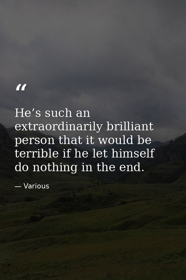He’s such an extraordinarily brilliant person that it would be terrible if he let himself do nothing in the end. — Various