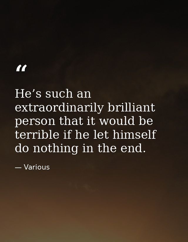 He’s such an extraordinarily brilliant person that it would be terrible if he let himself do nothing in the end. — Various