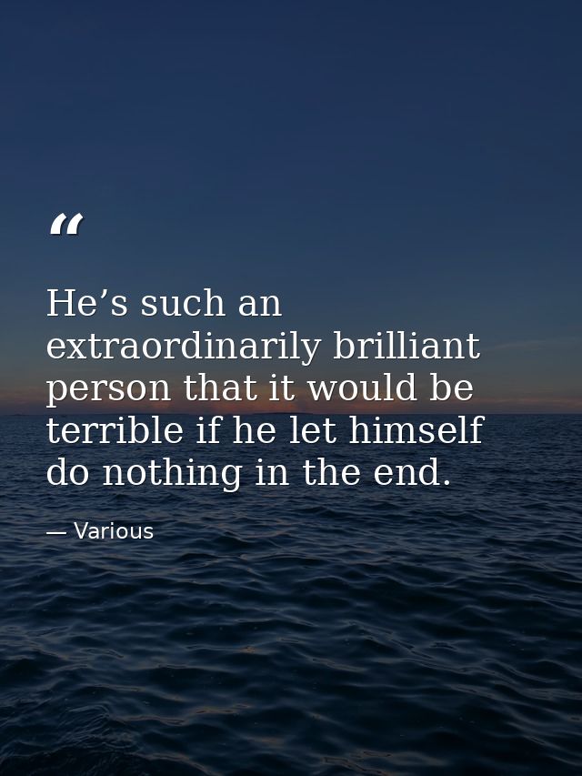 He’s such an extraordinarily brilliant person that it would be terrible if he let himself do nothing in the end. — Various