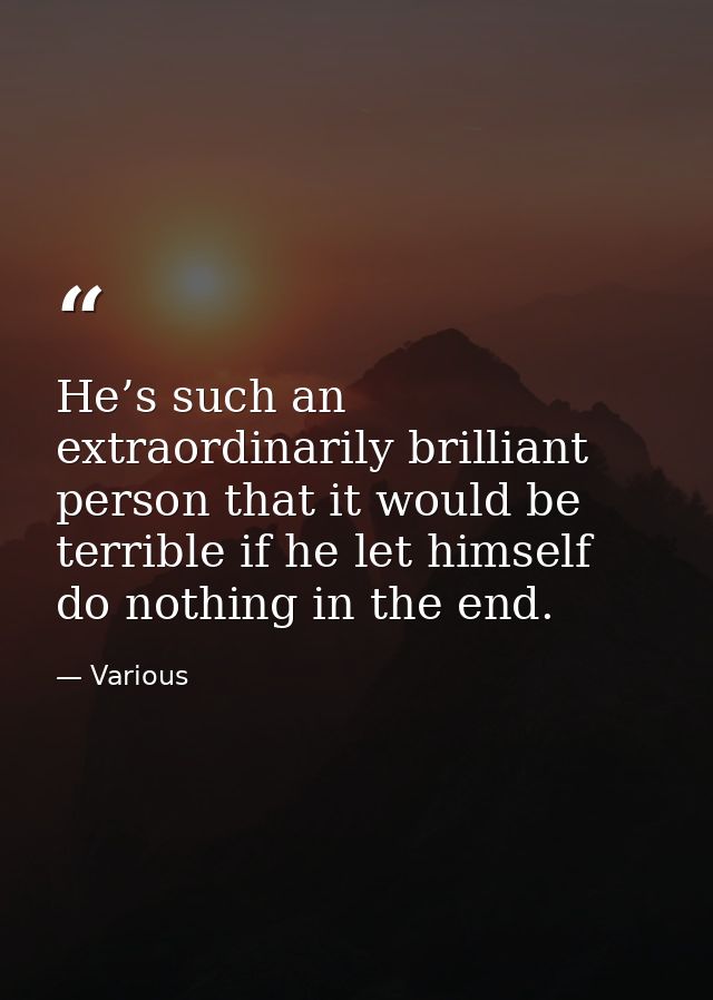 He’s such an extraordinarily brilliant person that it would be terrible if he let himself do nothing in the end. — Various
