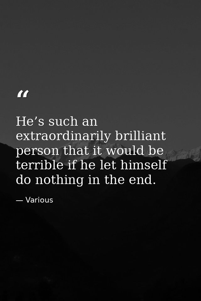 He’s such an extraordinarily brilliant person that it would be terrible if he let himself do nothing in the end. — Various