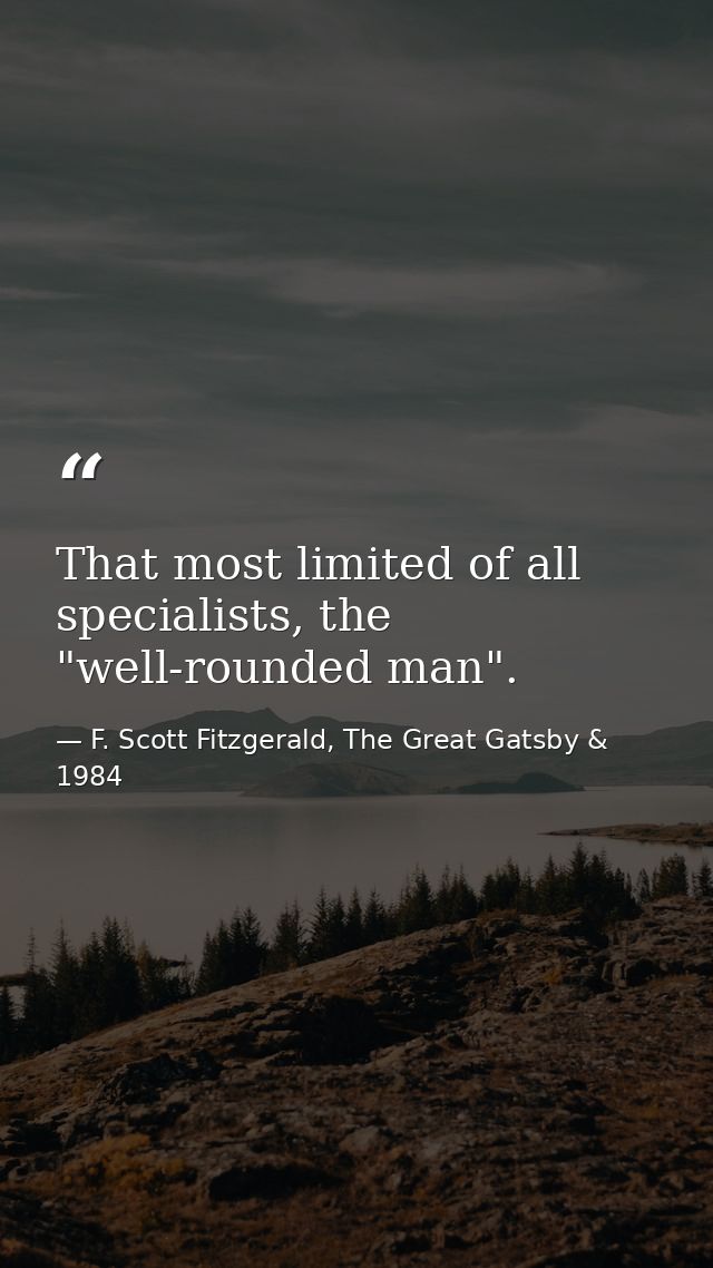 That most limited of all specialists, the "well-rounded man". — F. Scott Fitzgerald, The Great Gatsby & 1984