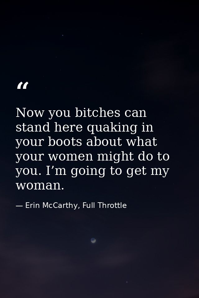 Now you bitches can stand here quaking in your boots about what your women might do to you. I’m going to get my woman. — Erin McCarthy, Full Throttle