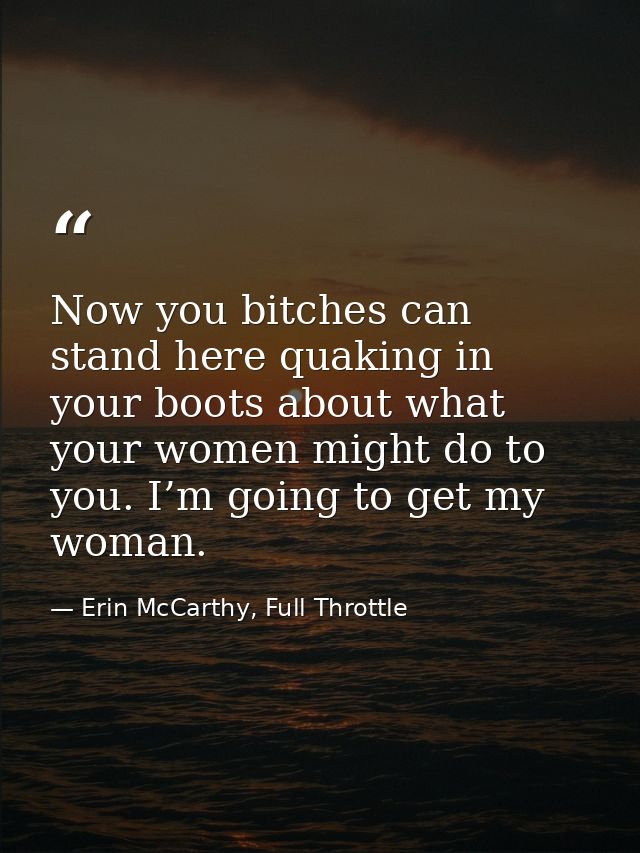 Now you bitches can stand here quaking in your boots about what your women might do to you. I’m going to get my woman. — Erin McCarthy, Full Throttle