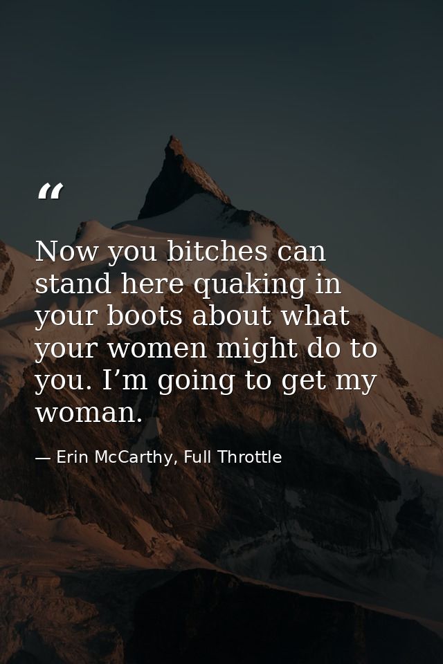 Now you bitches can stand here quaking in your boots about what your women might do to you. I’m going to get my woman. — Erin McCarthy, Full Throttle