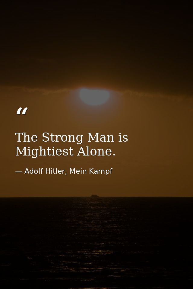 The Strong Man is Mightiest Alone. — Adolf Hitler, Mein Kampf