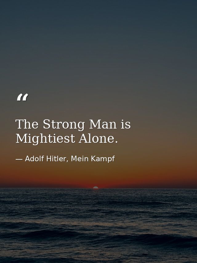 The Strong Man is Mightiest Alone. — Adolf Hitler, Mein Kampf