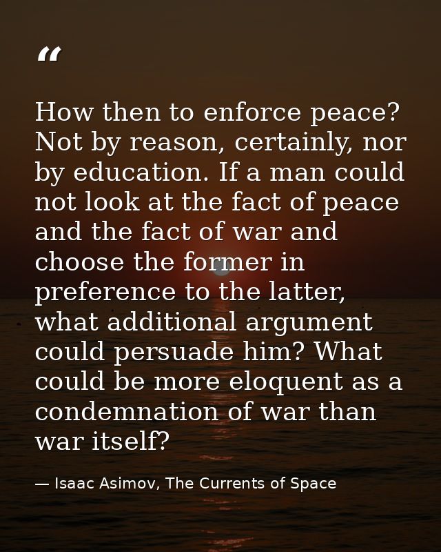 How then to enforce peace? Not by reason, certainly, nor by education. If a man could not look at the fact of peace and  — Isaac Asimov, The Currents of Space