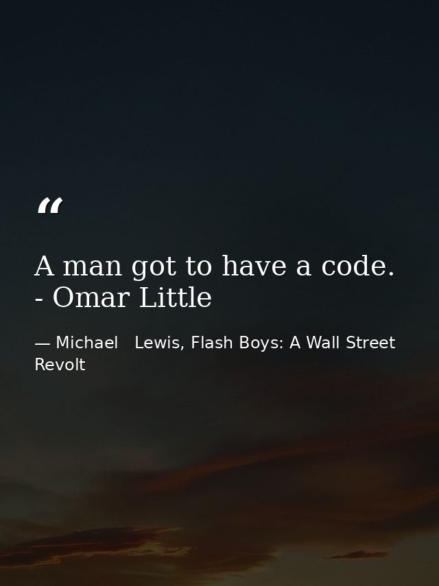 A man got to have a code. - Omar Little — Michael   Lewis, Flash Boys: A Wall Street Revolt