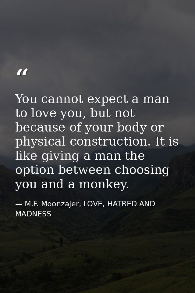 You cannot expect a man to love you, but not because of your body or physical construction. It is like giving a man the  — M.F. Moonzajer, LOVE, HATRED AND MADNESS
