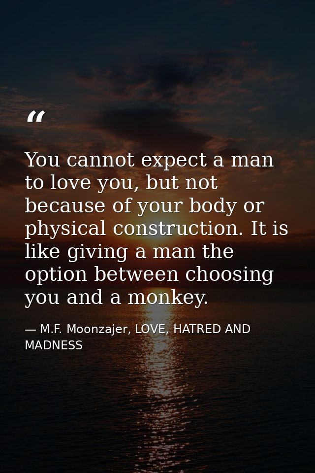 You cannot expect a man to love you, but not because of your body or physical construction. It is like giving a man the  — M.F. Moonzajer, LOVE, HATRED AND MADNESS
