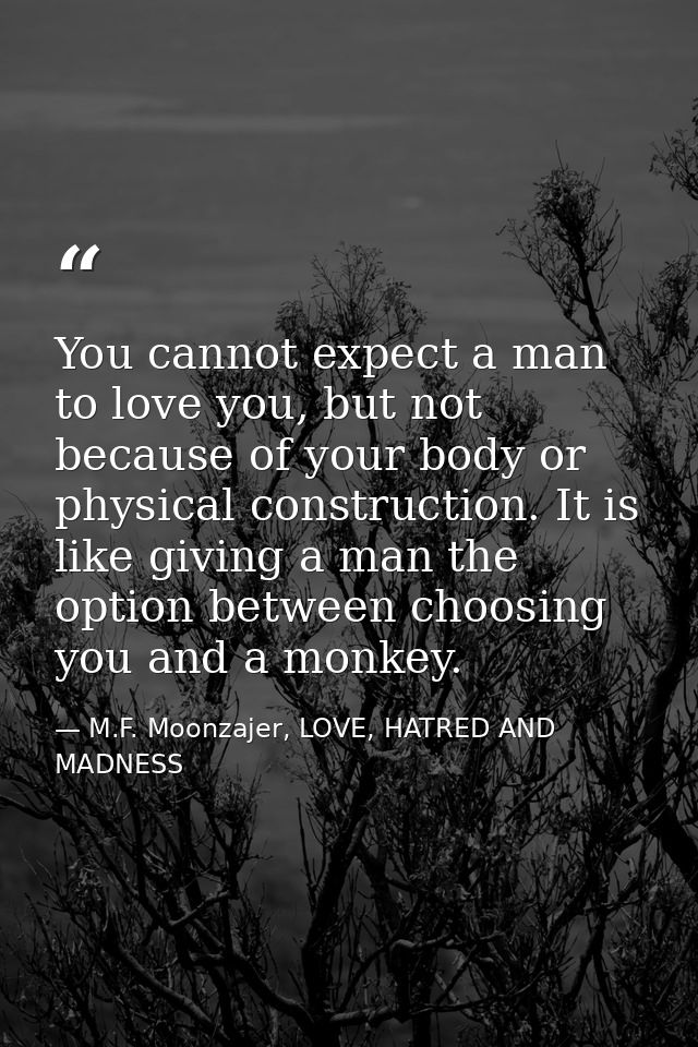 You cannot expect a man to love you, but not because of your body or physical construction. It is like giving a man the  — M.F. Moonzajer, LOVE, HATRED AND MADNESS