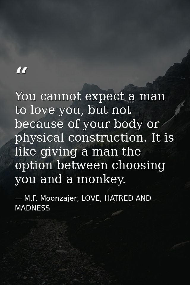 You cannot expect a man to love you, but not because of your body or physical construction. It is like giving a man the  — M.F. Moonzajer, LOVE, HATRED AND MADNESS