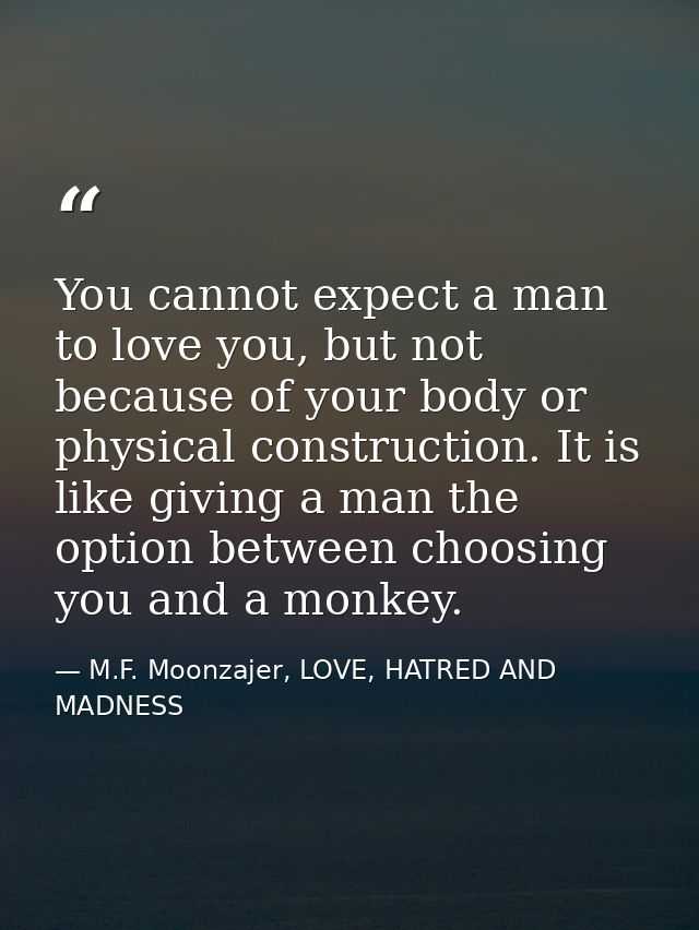 You cannot expect a man to love you, but not because of your body or physical construction. It is like giving a man the  — M.F. Moonzajer, LOVE, HATRED AND MADNESS