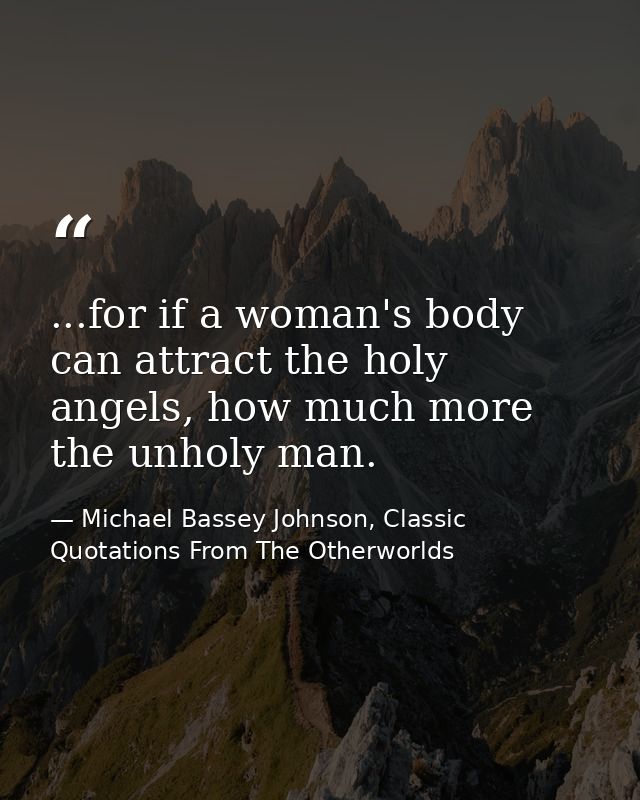 ...for if a woman's body can attract the holy angels, how much more the unholy man. — Michael Bassey Johnson, Classic Quotations From The Otherworlds
