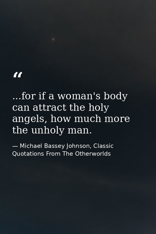 ...for if a woman's body can attract the holy angels, how much more the unholy man. — Michael Bassey Johnson, Classic Quotations From The Otherworlds