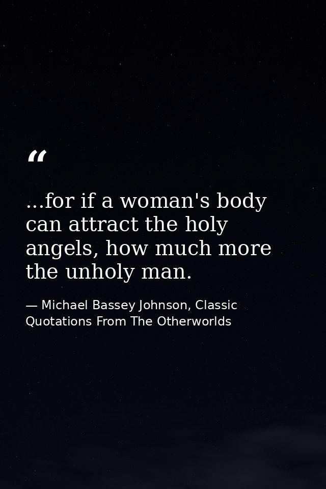 ...for if a woman's body can attract the holy angels, how much more the unholy man. — Michael Bassey Johnson, Classic Quotations From The Otherworlds