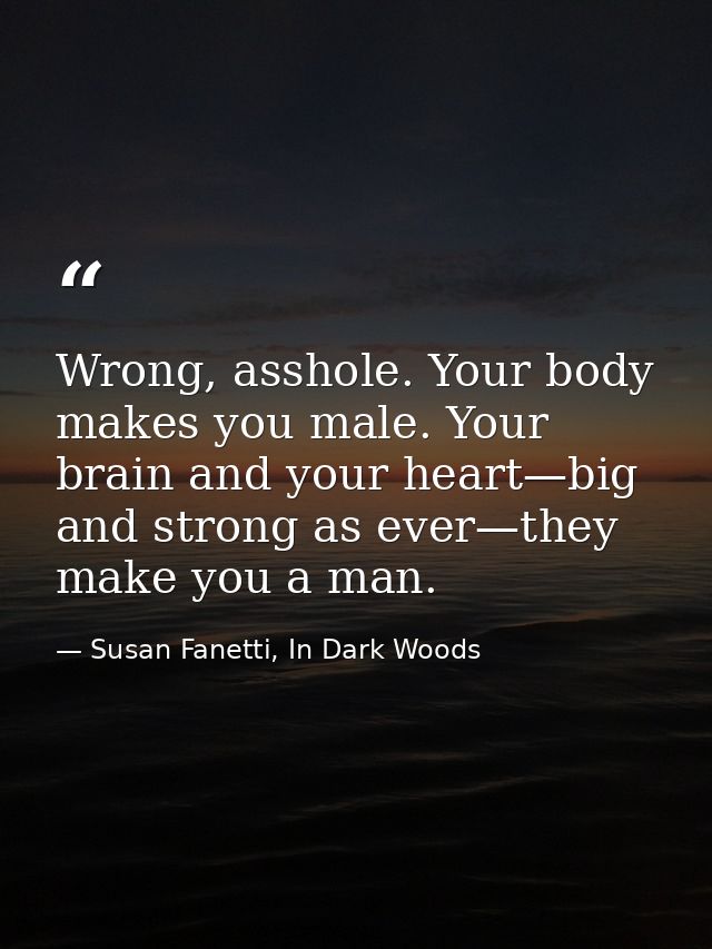 Wrong, asshole. Your body makes you male. Your brain and your heart—big and strong as ever—they make you a man. — Susan Fanetti, In Dark Woods