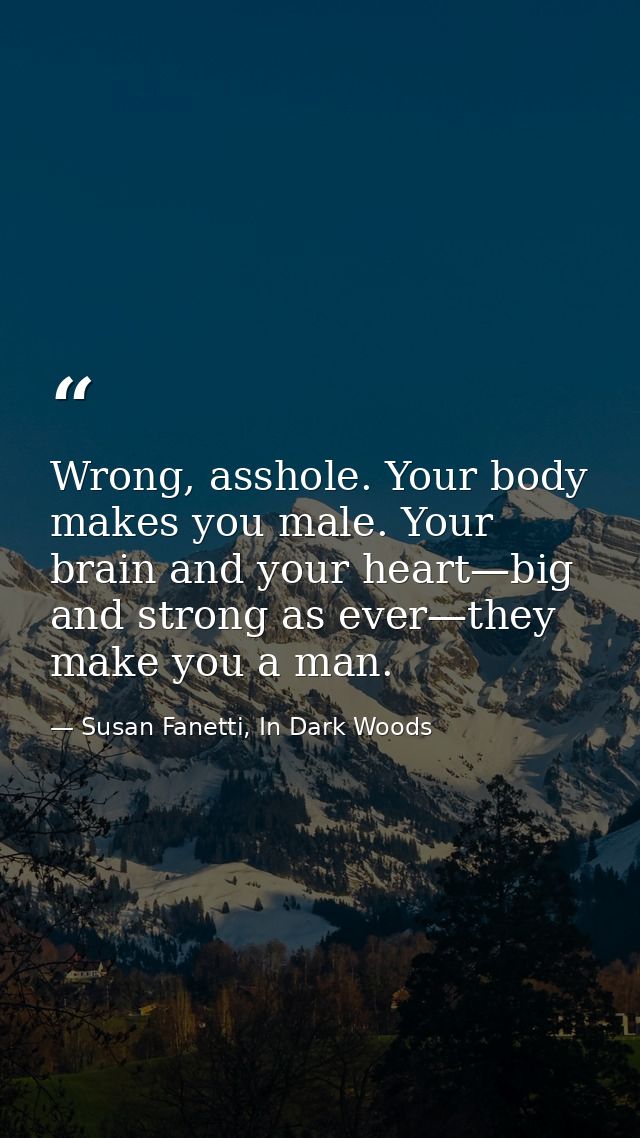 Wrong, asshole. Your body makes you male. Your brain and your heart—big and strong as ever—they make you a man. — Susan Fanetti, In Dark Woods