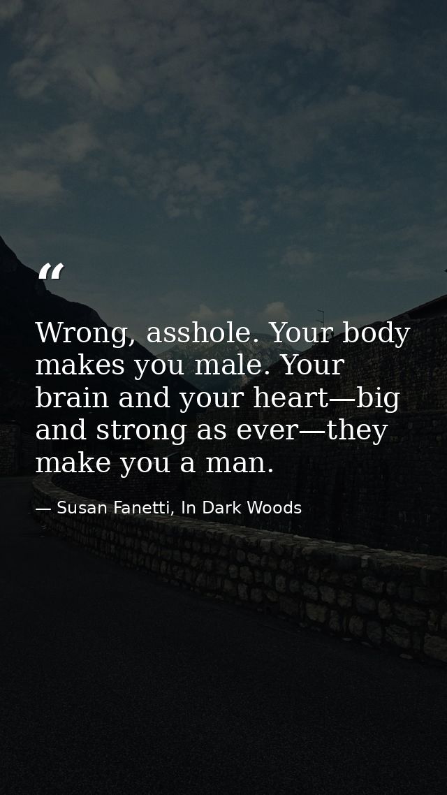 Wrong, asshole. Your body makes you male. Your brain and your heart—big and strong as ever—they make you a man. — Susan Fanetti, In Dark Woods