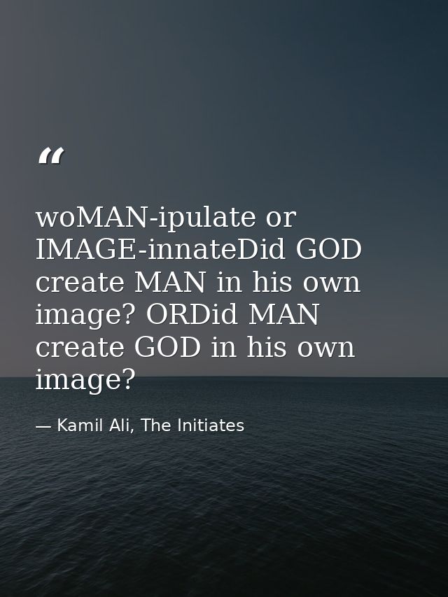 woMAN-ipulate or IMAGE-innateDid GOD create MAN in his own image? ORDid MAN create GOD in his own image? — Kamil Ali, The Initiates