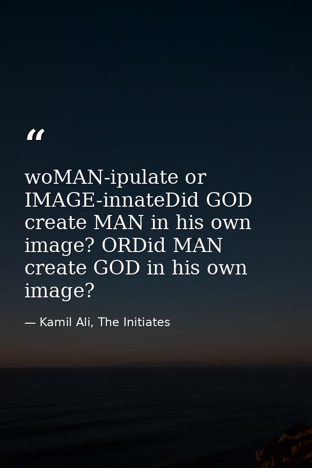 woMAN-ipulate or IMAGE-innateDid GOD create MAN in his own image? ORDid MAN create GOD in his own image? — Kamil Ali, The Initiates