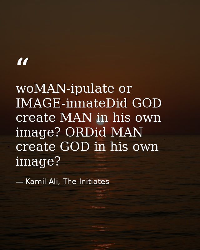 woMAN-ipulate or IMAGE-innateDid GOD create MAN in his own image? ORDid MAN create GOD in his own image? — Kamil Ali, The Initiates