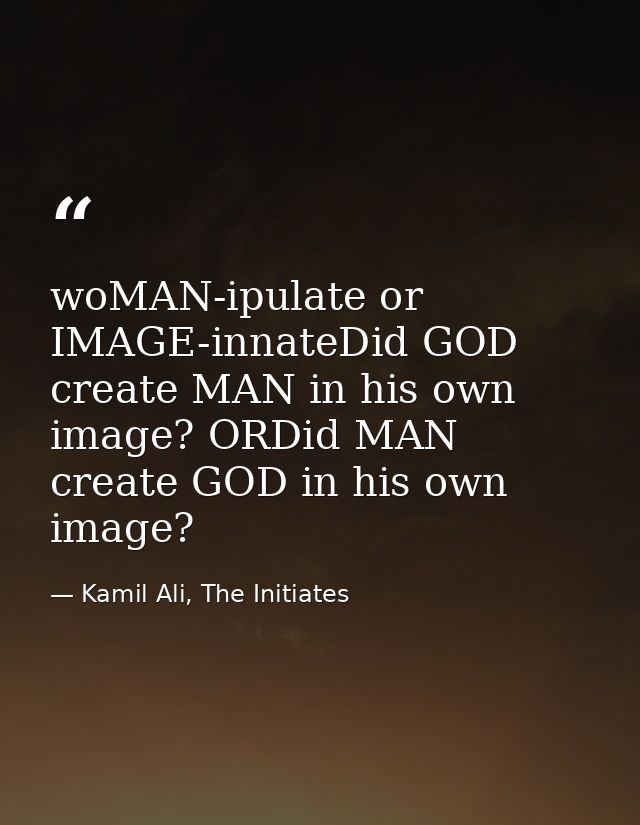 woMAN-ipulate or IMAGE-innateDid GOD create MAN in his own image? ORDid MAN create GOD in his own image? — Kamil Ali, The Initiates