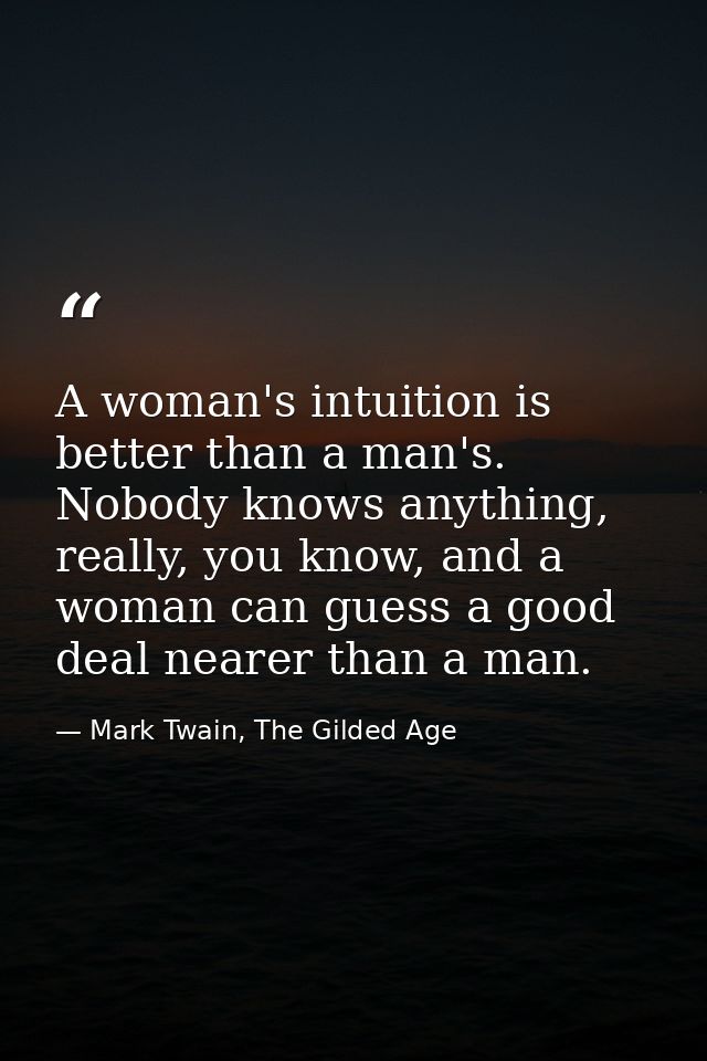 A woman's intuition is better than a man's. Nobody knows anything, really, you know, and a woman can guess a good deal n — Mark Twain, The Gilded Age