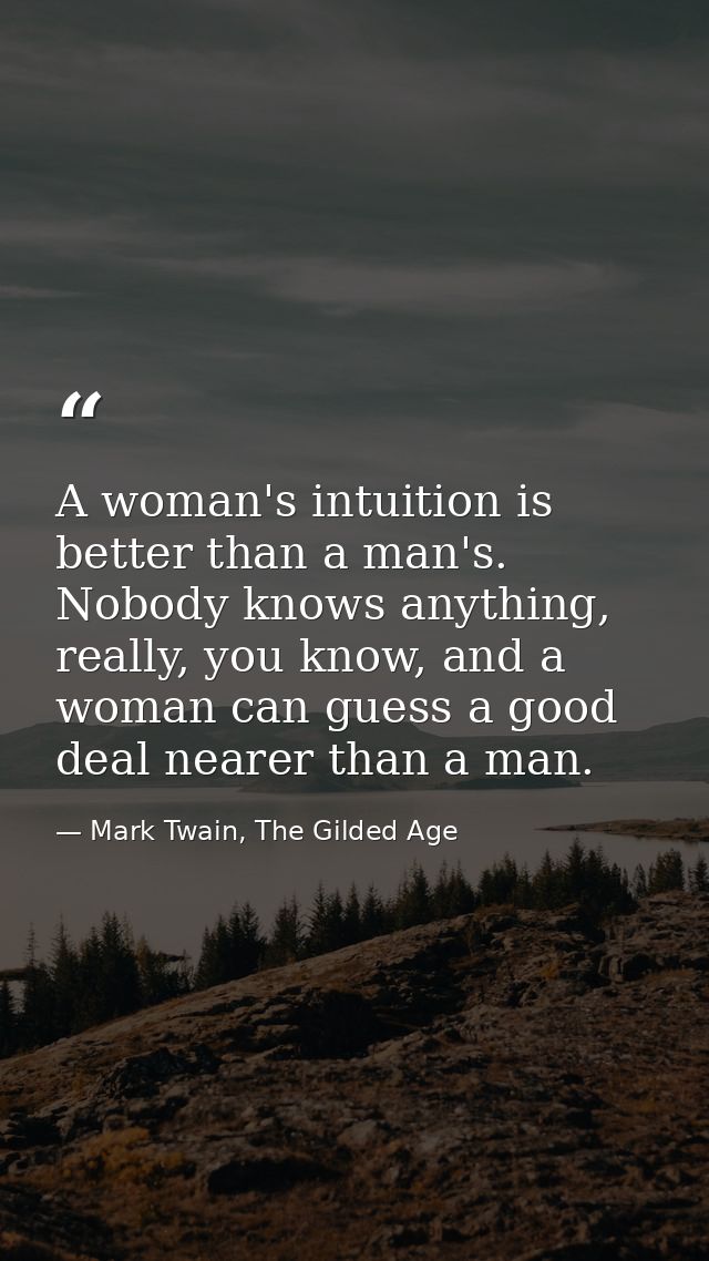 A woman's intuition is better than a man's. Nobody knows anything, really, you know, and a woman can guess a good deal n — Mark Twain, The Gilded Age