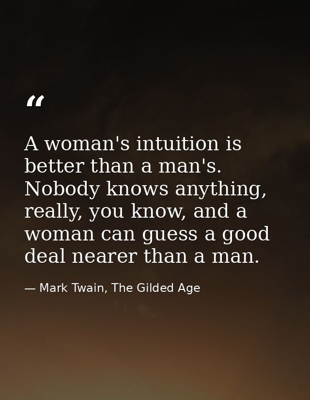 A woman's intuition is better than a man's. Nobody knows anything, really, you know, and a woman can guess a good deal n — Mark Twain, The Gilded Age