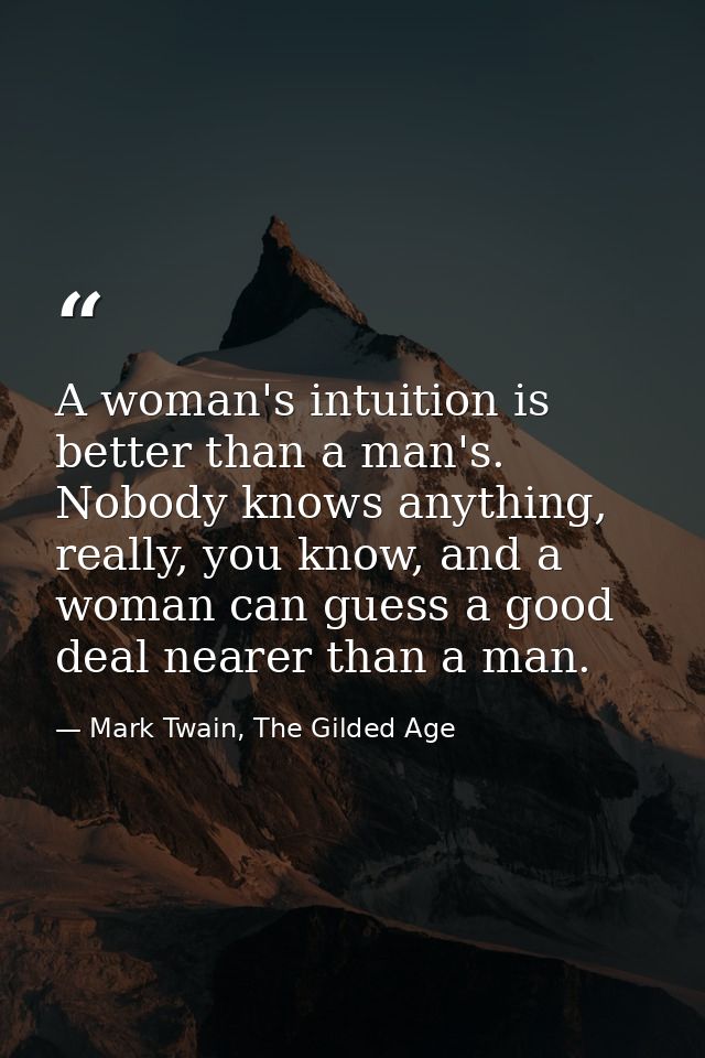 A woman's intuition is better than a man's. Nobody knows anything, really, you know, and a woman can guess a good deal n — Mark Twain, The Gilded Age