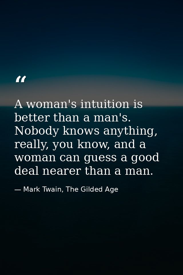 A woman's intuition is better than a man's. Nobody knows anything, really, you know, and a woman can guess a good deal n — Mark Twain, The Gilded Age