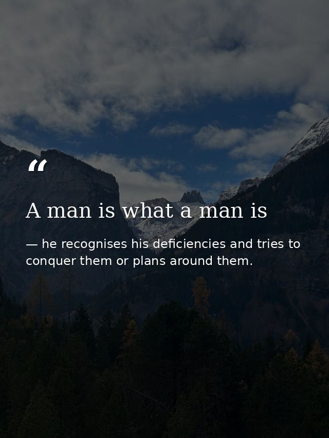 A man is what a man is — he recognises his deficiencies and tries to conquer them or plans around them.