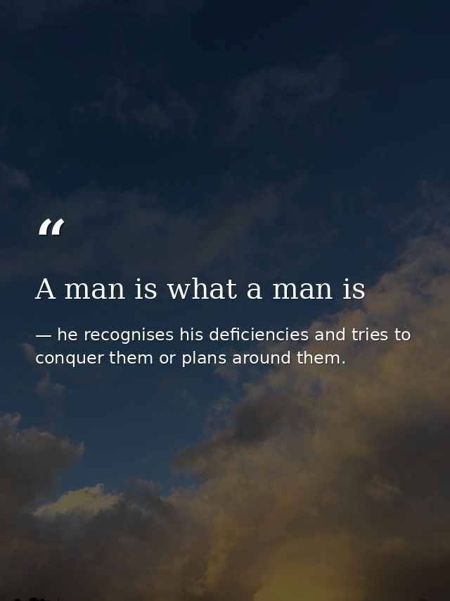 A man is what a man is — he recognises his deficiencies and tries to conquer them or plans around them.