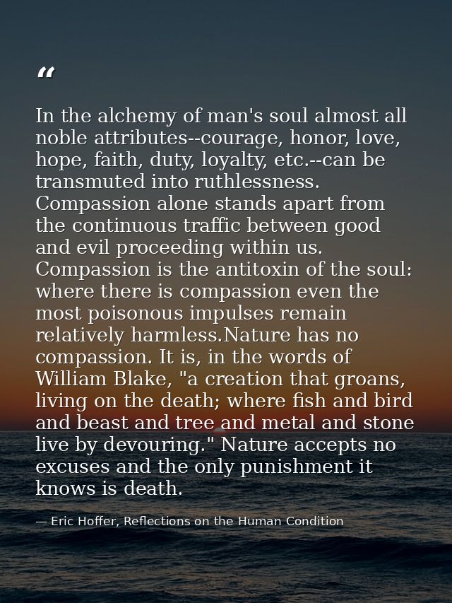 In the alchemy of man's soul almost all noble attributes--courage, honor, love, hope, faith, duty, loyalty, etc.--can be — Eric Hoffer, Reflections on the Human Condition