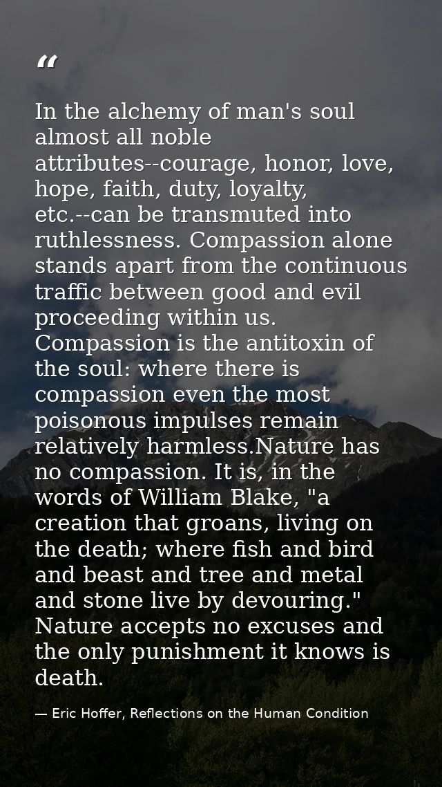 In the alchemy of man's soul almost all noble attributes--courage, honor, love, hope, faith, duty, loyalty, etc.--can be — Eric Hoffer, Reflections on the Human Condition
