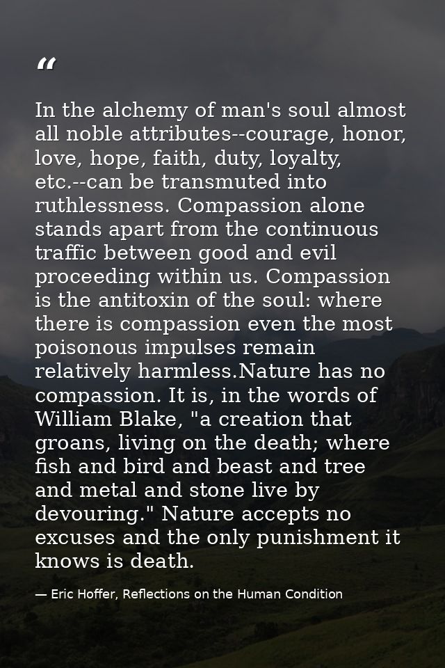 In the alchemy of man's soul almost all noble attributes--courage, honor, love, hope, faith, duty, loyalty, etc.--can be — Eric Hoffer, Reflections on the Human Condition