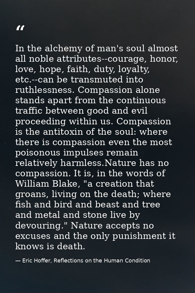 In the alchemy of man's soul almost all noble attributes--courage, honor, love, hope, faith, duty, loyalty, etc.--can be — Eric Hoffer, Reflections on the Human Condition