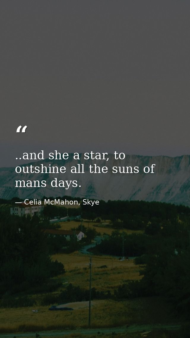 ..and she a star, to outshine all the suns of mans days. — Celia McMahon, Skye