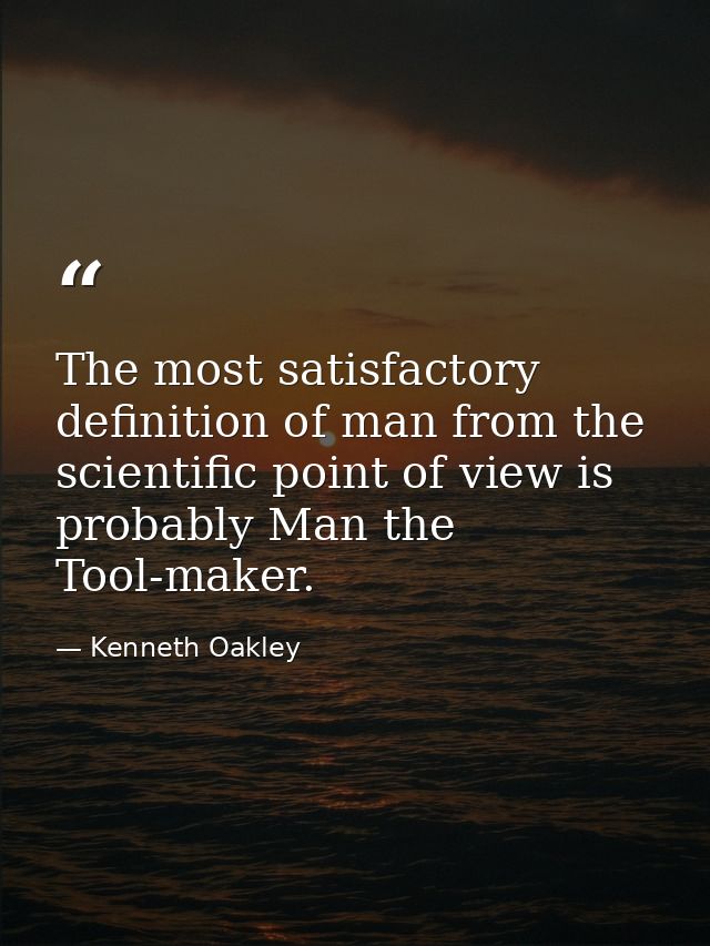 The most satisfactory definition of man from the scientific point of view is probably Man the Tool-maker. — Kenneth Oakley