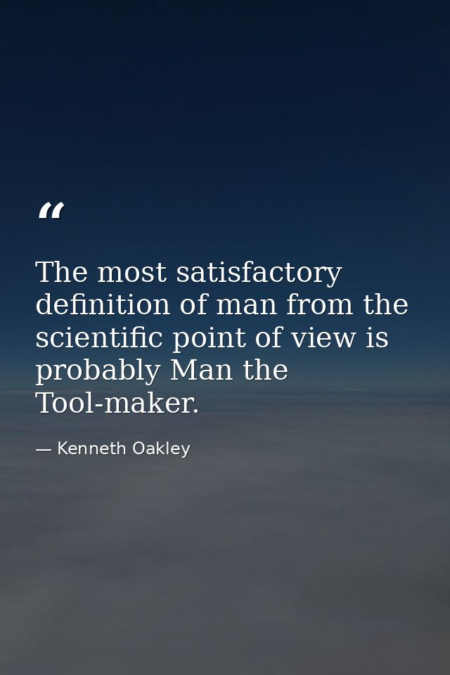 The most satisfactory definition of man from the scientific point of view is probably Man the Tool-maker. — Kenneth Oakley