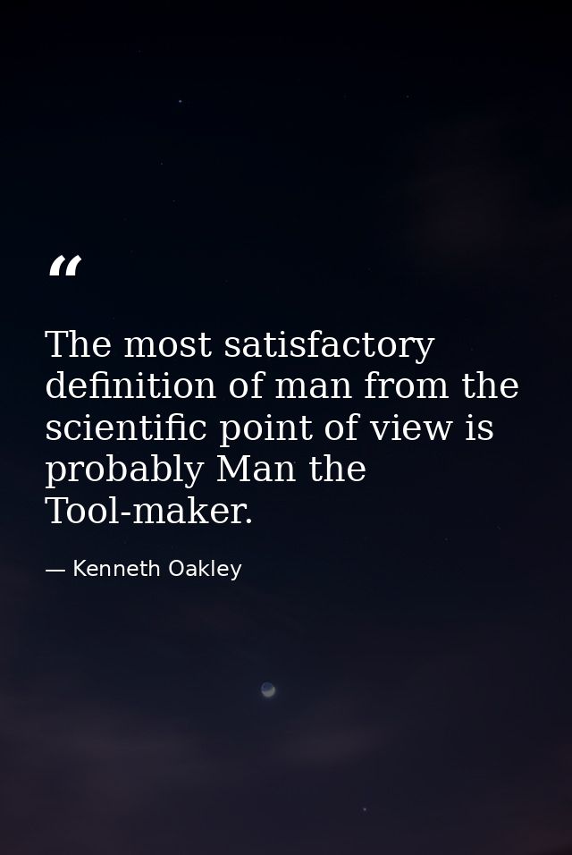 The most satisfactory definition of man from the scientific point of view is probably Man the Tool-maker. — Kenneth Oakley