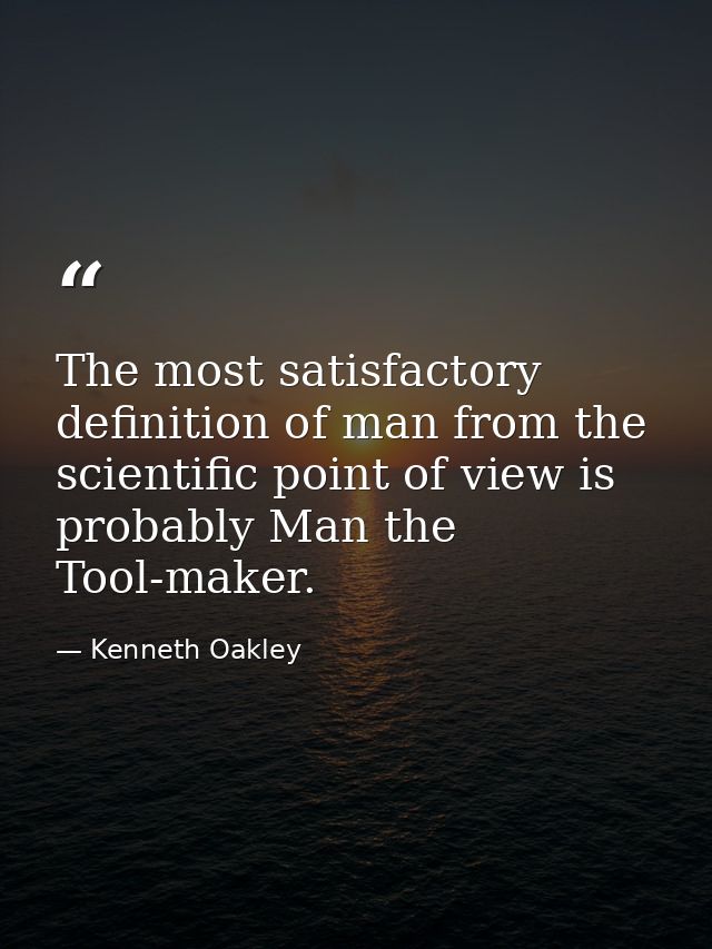 The most satisfactory definition of man from the scientific point of view is probably Man the Tool-maker. — Kenneth Oakley