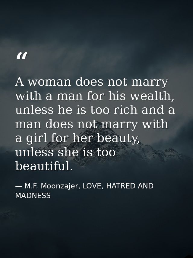 A woman does not marry with a man for his wealth, unless he is too rich and a man does not marry with a girl for her bea — M.F. Moonzajer, LOVE, HATRED AND MADNESS