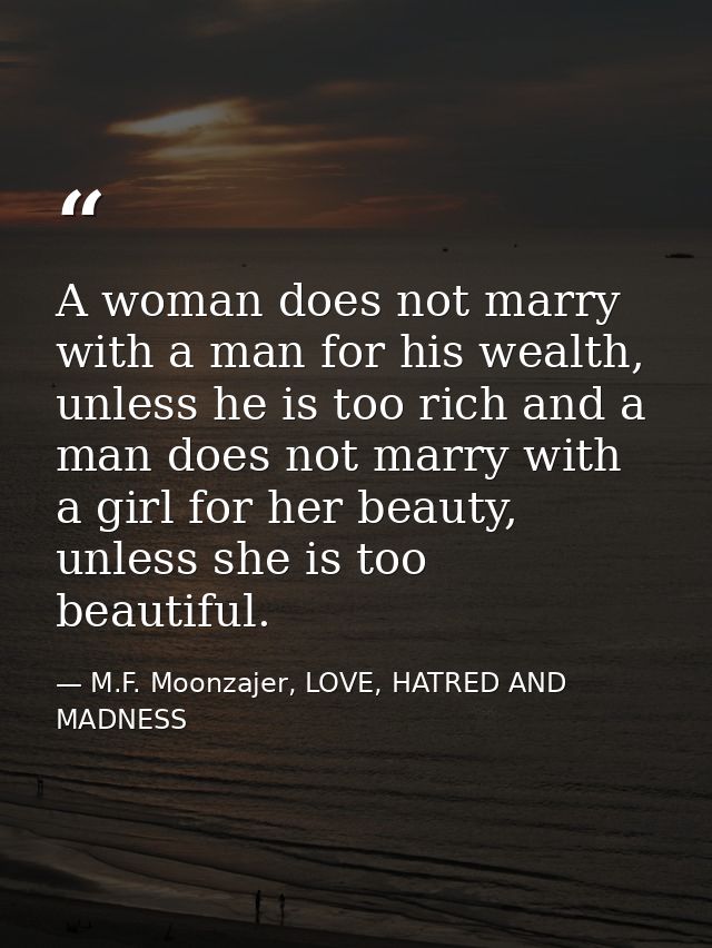 A woman does not marry with a man for his wealth, unless he is too rich and a man does not marry with a girl for her bea — M.F. Moonzajer, LOVE, HATRED AND MADNESS