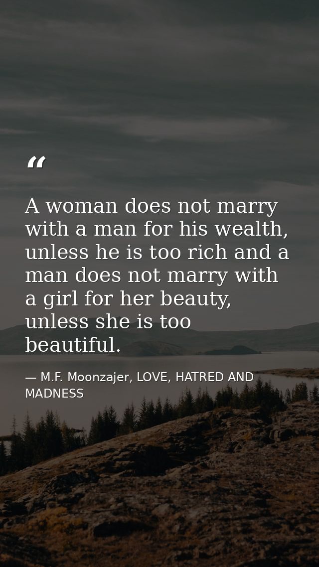 A woman does not marry with a man for his wealth, unless he is too rich and a man does not marry with a girl for her bea — M.F. Moonzajer, LOVE, HATRED AND MADNESS