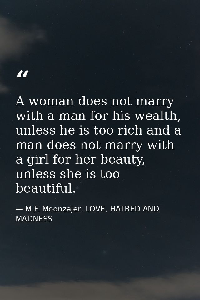 A woman does not marry with a man for his wealth, unless he is too rich and a man does not marry with a girl for her bea — M.F. Moonzajer, LOVE, HATRED AND MADNESS
