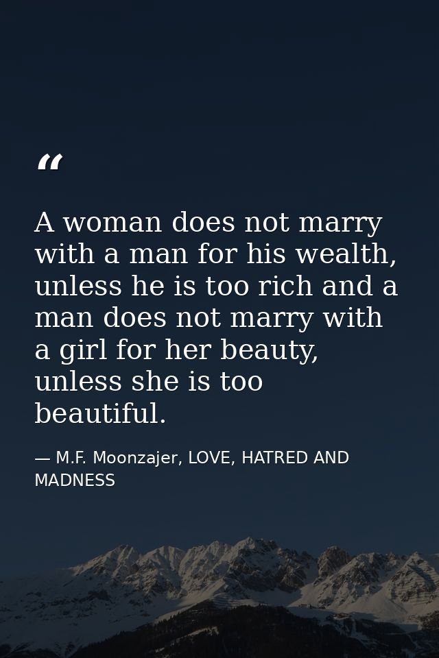 A woman does not marry with a man for his wealth, unless he is too rich and a man does not marry with a girl for her bea — M.F. Moonzajer, LOVE, HATRED AND MADNESS