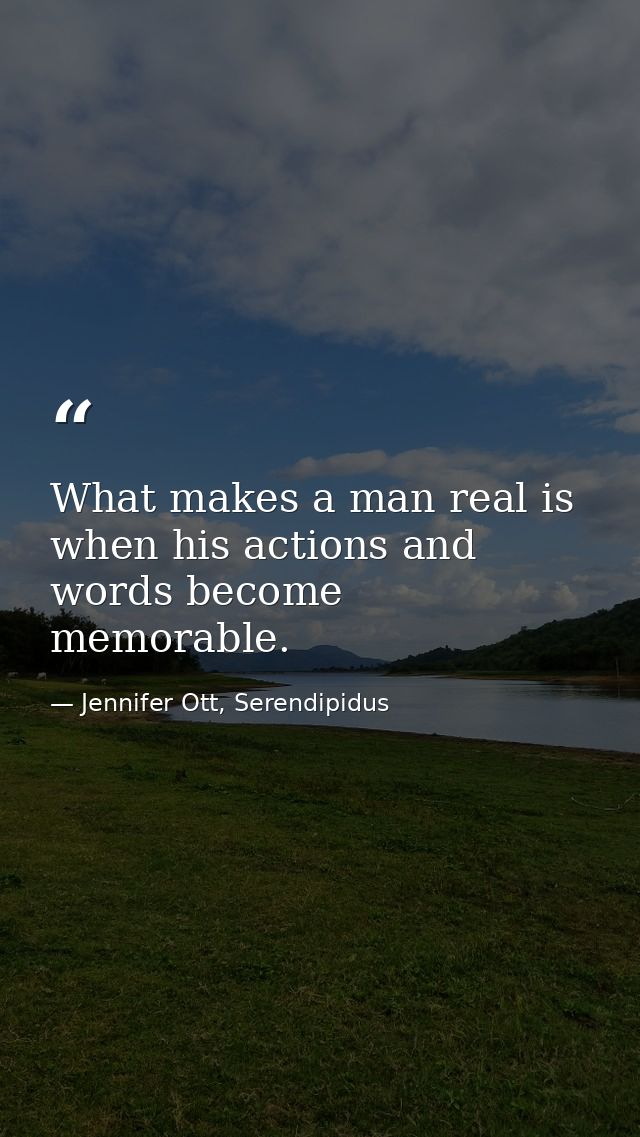 What makes a man real is when his actions and words become memorable. — Jennifer Ott, Serendipidus